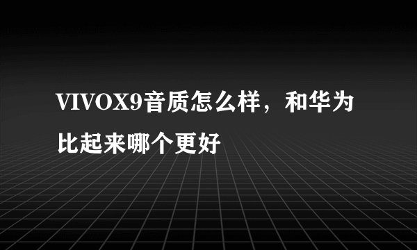 VIVOX9音质怎么样,和华为比起来哪个更好
