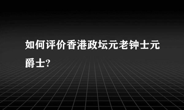 如何评价香港政坛元老钟士元爵士?