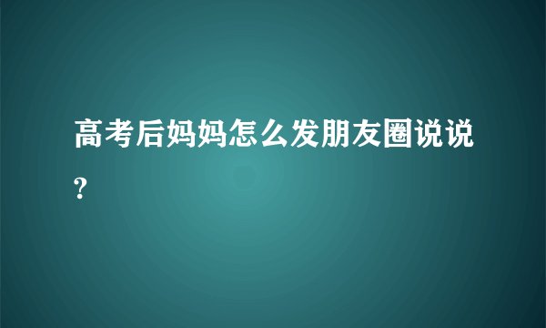 高考后妈妈怎么发朋友圈说说?