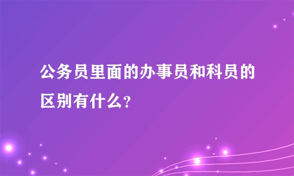 公务员里面的办事员和科员的区别有什么？