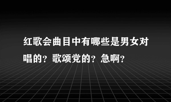 红歌会曲目中有哪些是男女对唱的？歌颂党的？急啊？