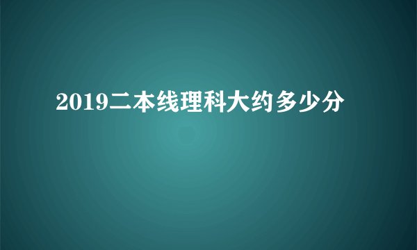 2019二本线理科大约多少分