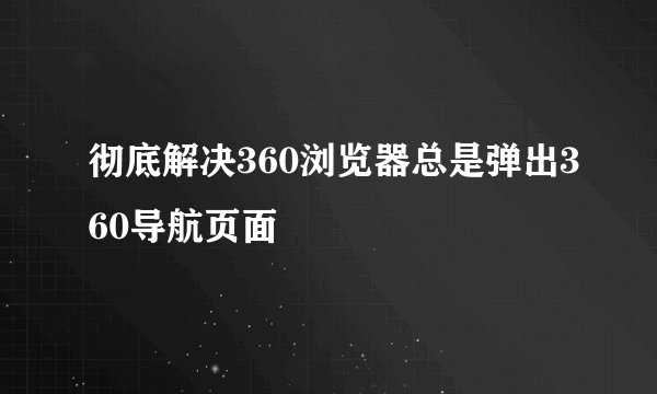 彻底解决360浏览器总是弹出360导航页面