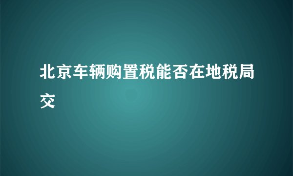 北京车辆购置税能否在地税局交