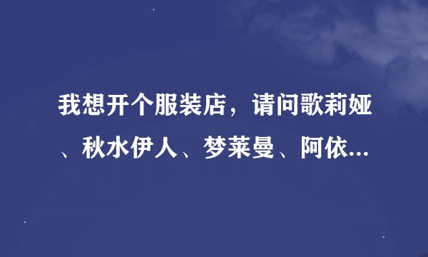 我想开个服装店，请问歌莉娅、秋水伊人、梦莱曼、阿依莲哪个品牌好些啊！在线等回复，急等！