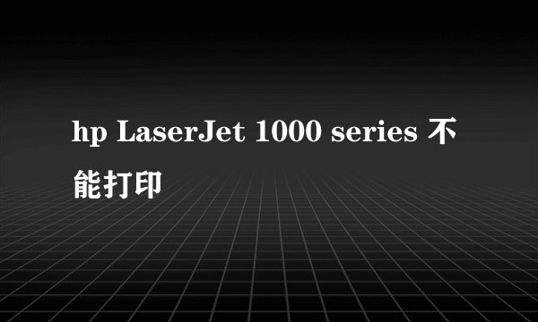 hp LaserJet 1000 series 不能打印