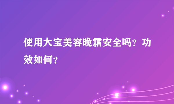 使用大宝美容晚霜安全吗？功效如何？