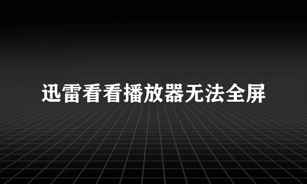迅雷看看播放器无法全屏