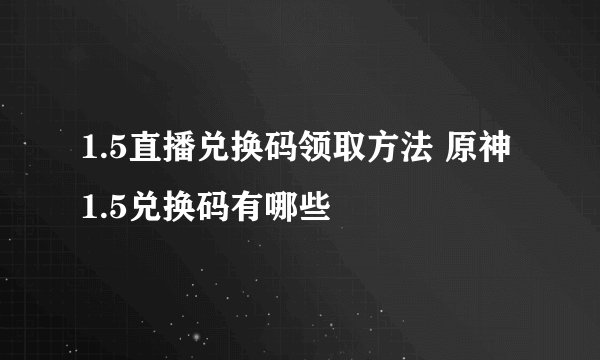 1.5直播兑换码领取方法 原神1.5兑换码有哪些