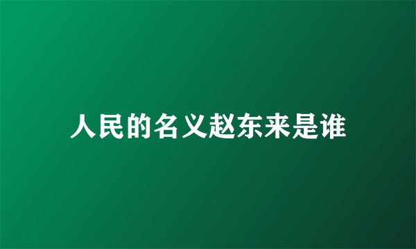 人民的名义赵东来是谁