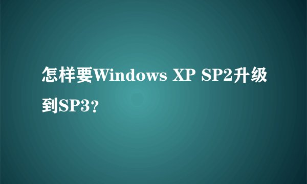 怎样要Windows XP SP2升级到SP3？