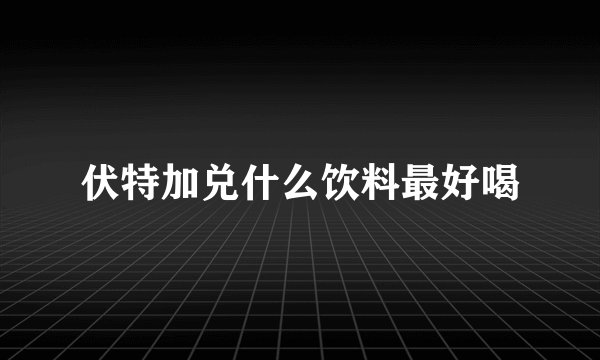 伏特加兑什么饮料最好喝