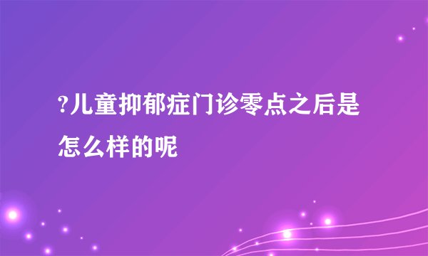 ?儿童抑郁症门诊零点之后是怎么样的呢