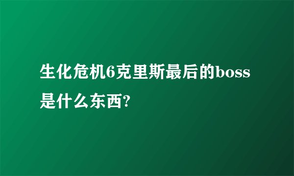生化危机6克里斯最后的boss是什么东西?
