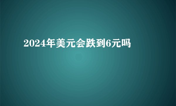 2024年美元会跌到6元吗
