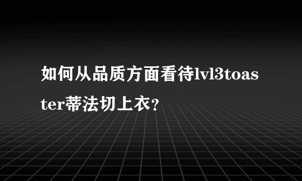 如何从品质方面看待lvl3toaster蒂法切上衣？