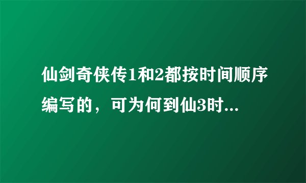仙剑奇侠传1和2都按时间顺序编写的，可为何到仙3时却回到以前去了，这是因为作者没有什么可以写，所以回到