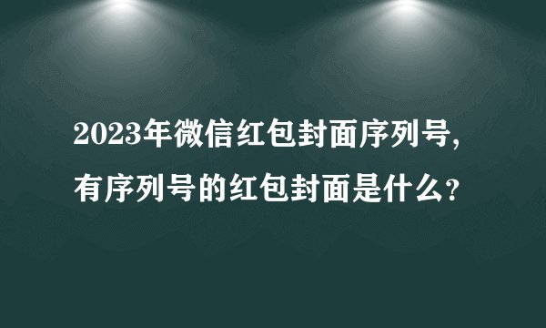 2023年微信红包封面序列号,有序列号的红包封面是什么？