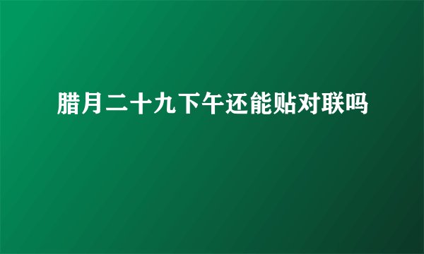腊月二十九下午还能贴对联吗