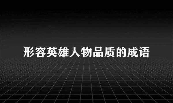 形容英雄人物品质的成语