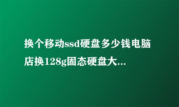 换个移动ssd硬盘多少钱电脑店换128g固态硬盘大概多少钱
