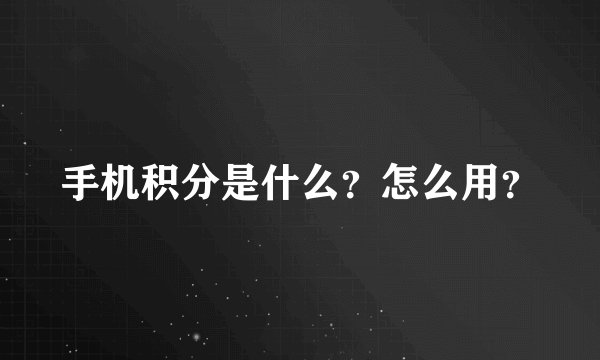 手机积分是什么？怎么用？