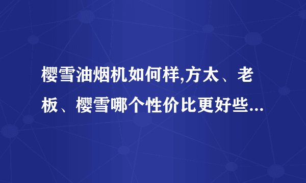 樱雪油烟机如何样,方太、老板、樱雪哪个性价比更好些？有没有人了解？