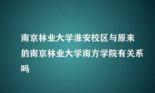 南京林业大学淮安校区与原来的南京林业大学南方学院有关系吗