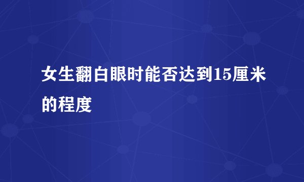 女生翻白眼时能否达到15厘米的程度