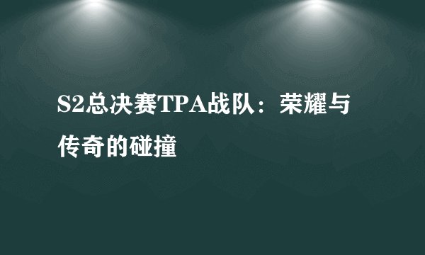 S2总决赛TPA战队：荣耀与传奇的碰撞