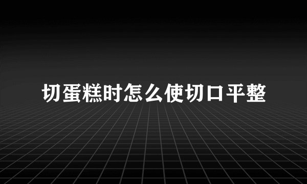 切蛋糕时怎么使切口平整