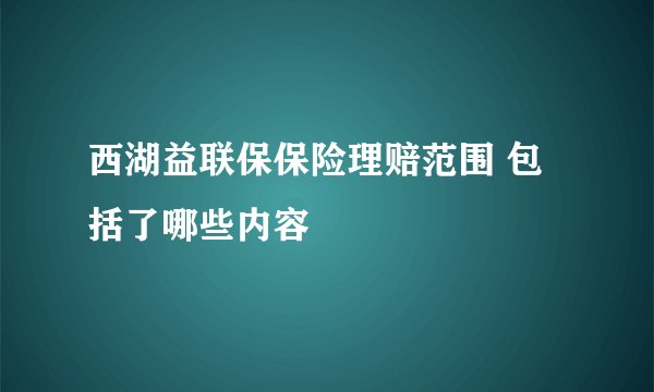 西湖益联保保险理赔范围 包括了哪些内容