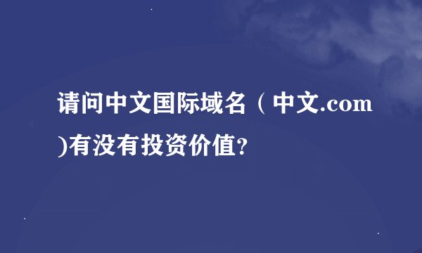 请问中文国际域名（中文.com)有没有投资价值？