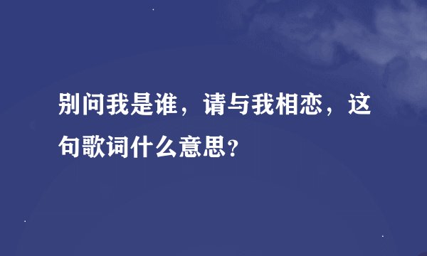 别问我是谁，请与我相恋，这句歌词什么意思？