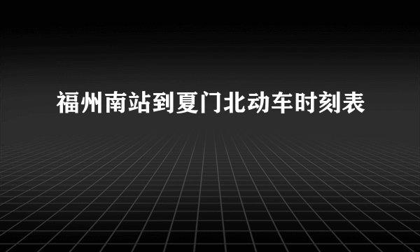 福州南站到夏门北动车时刻表