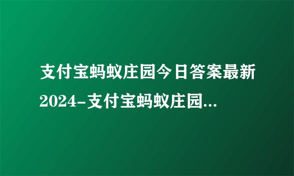 支付宝蚂蚁庄园今日答案最新2024-支付宝蚂蚁庄园今天正确答案2024