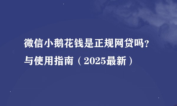 微信小鹅花钱是正规网贷吗？与使用指南（2025最新）