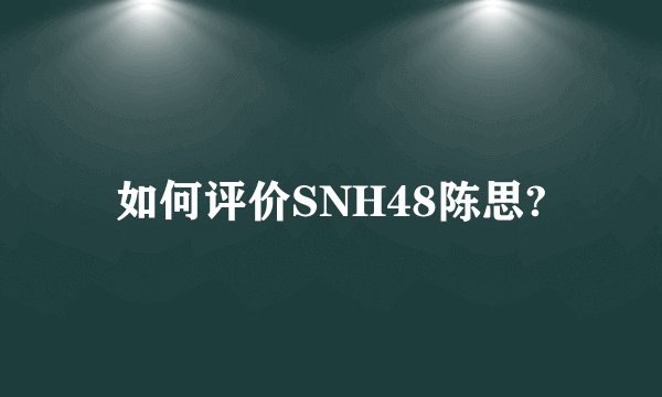如何评价SNH48陈思?