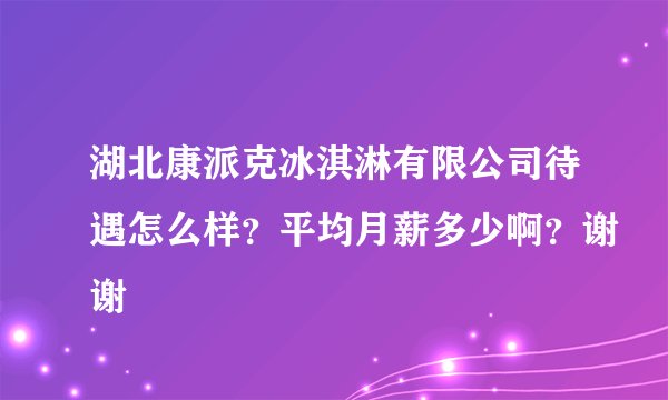 湖北康派克冰淇淋有限公司待遇怎么样？平均月薪多少啊？谢谢