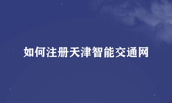如何注册天津智能交通网