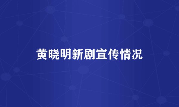 黄晓明新剧宣传情况