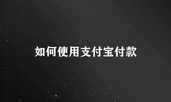 如何使用支付宝付款