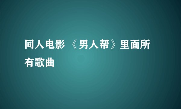 同人电影 《男人帮》里面所有歌曲