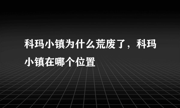 科玛小镇为什么荒废了，科玛小镇在哪个位置
