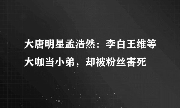 大唐明星孟浩然：李白王维等大咖当小弟，却被粉丝害死