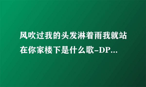 风吹过我的头发淋着雨我就站在你家楼下是什么歌-DP龙猪新歌风吹一夏 歌曲完整版在线试听入口