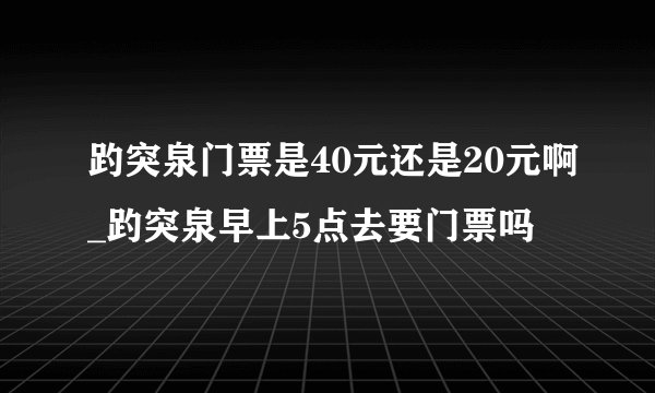 趵突泉门票是40元还是20元啊_趵突泉早上5点去要门票吗