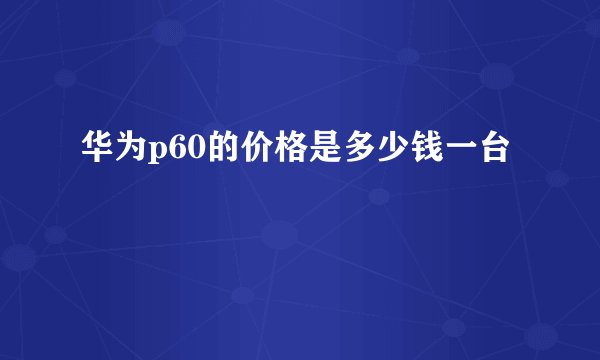 华为p60的价格是多少钱一台