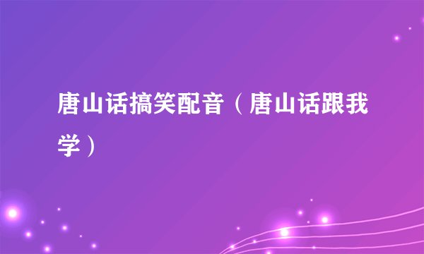 唐山话搞笑配音(唐山话跟我学)