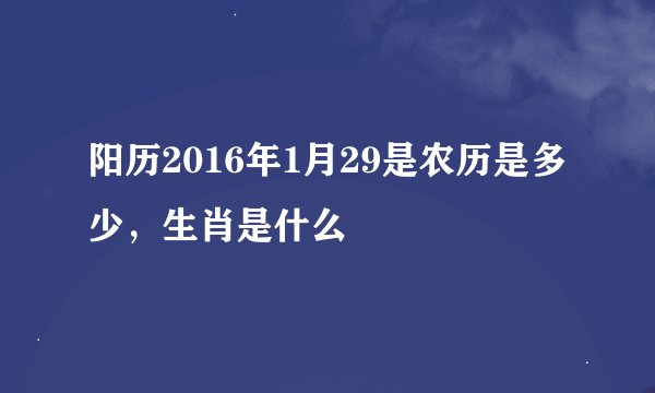 阳历2016年1月29是农历是多少，生肖是什么